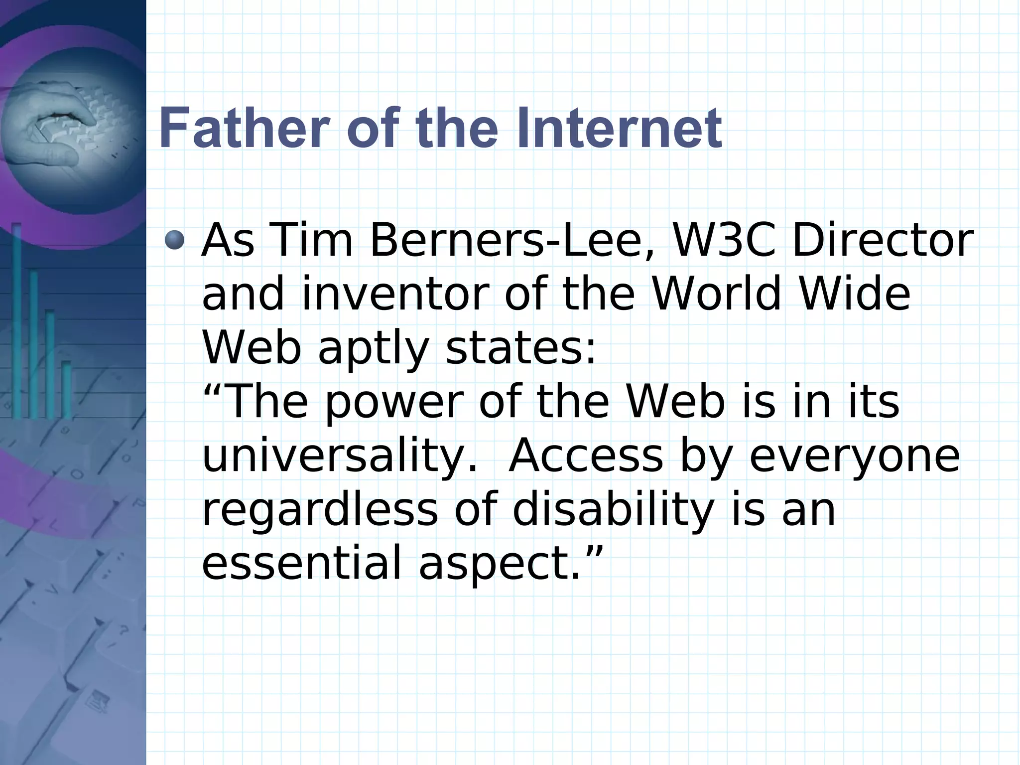 Father of the Internet As Tim Berners-Lee, W3C Director and inventor of the World Wide Web aptly states:   “The power of the Web is in its universality.  Access by everyone regardless of disability is an essential aspect.” 