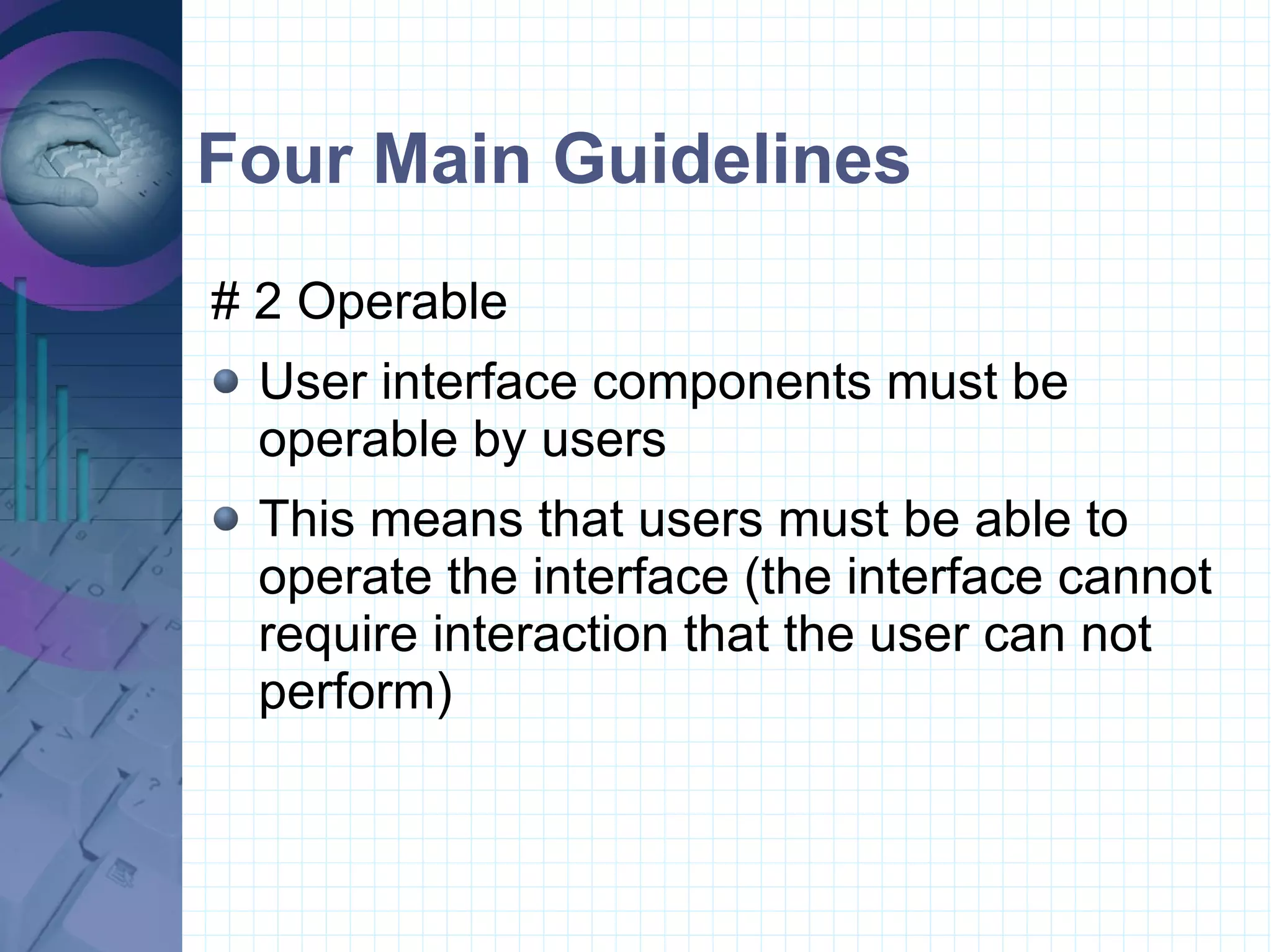 Four Main Guidelines # 2 Operable  User interface components must be operable by users This means that users must be able to operate the interface (the interface cannot require interaction that the user can not perform)  
