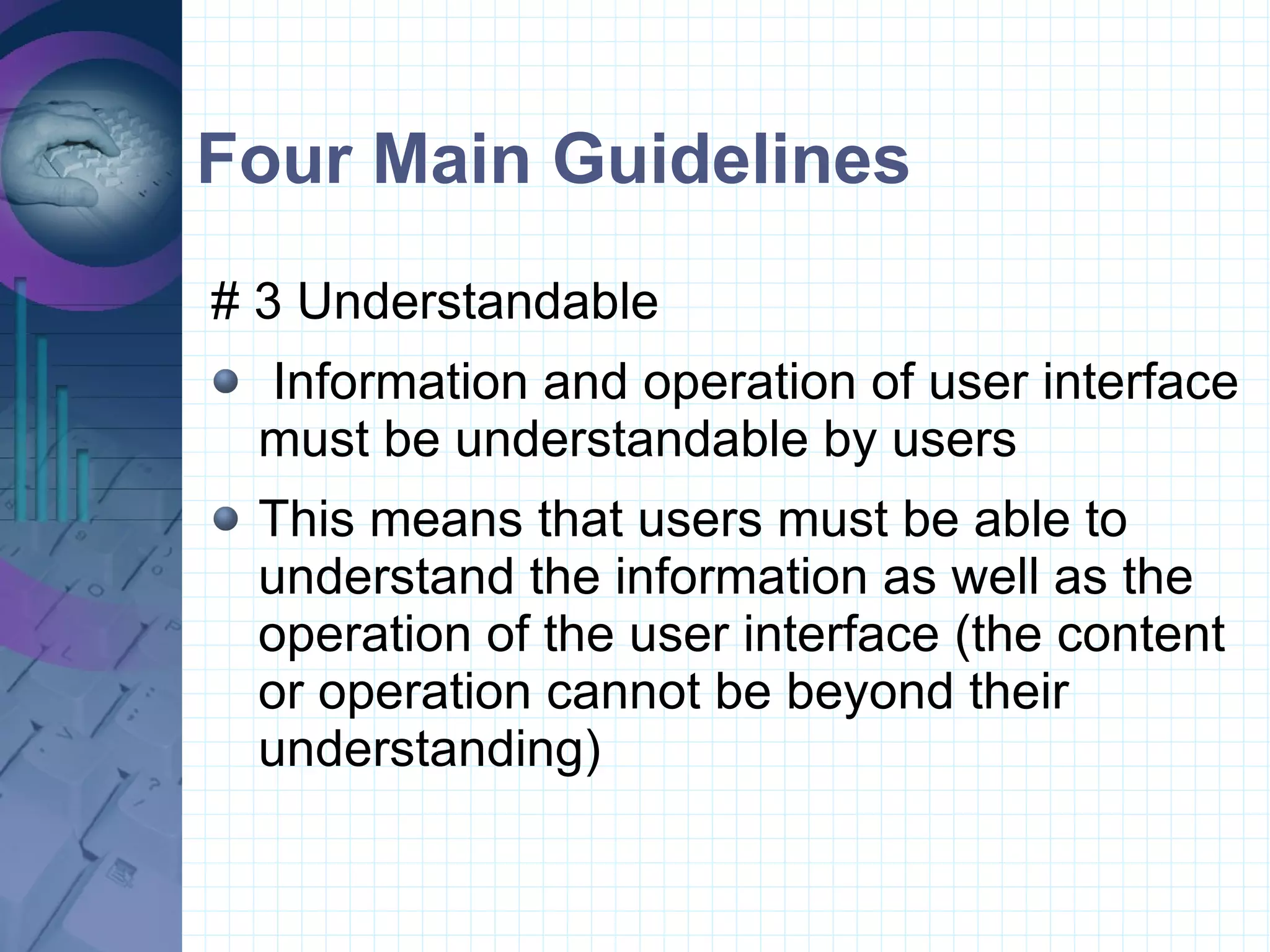 Four Main Guidelines # 3 Understandable  Information and operation of user interface must be understandable by users This means that users must be able to understand the information as well as the operation of the user interface (the content or operation cannot be beyond their understanding)  