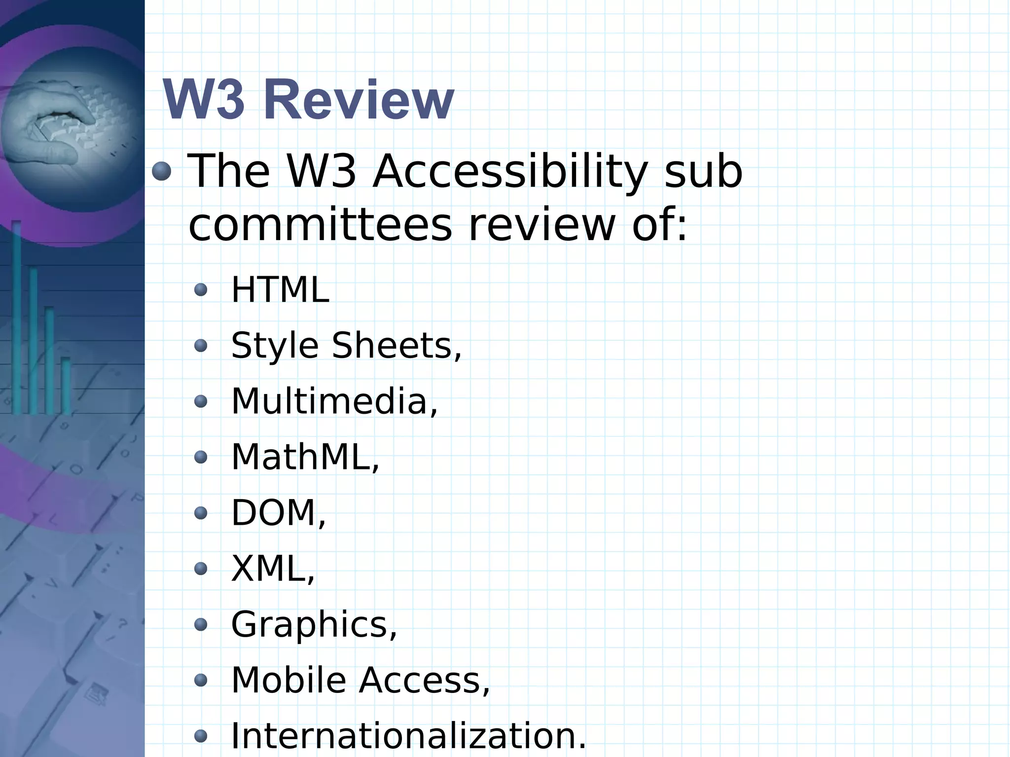W3 Review The W3 Accessibility sub committees review of: HTML Style Sheets,  Multimedia,  MathML,  DOM,  XML,  Graphics,  Mobile Access,  Internationalization. 
