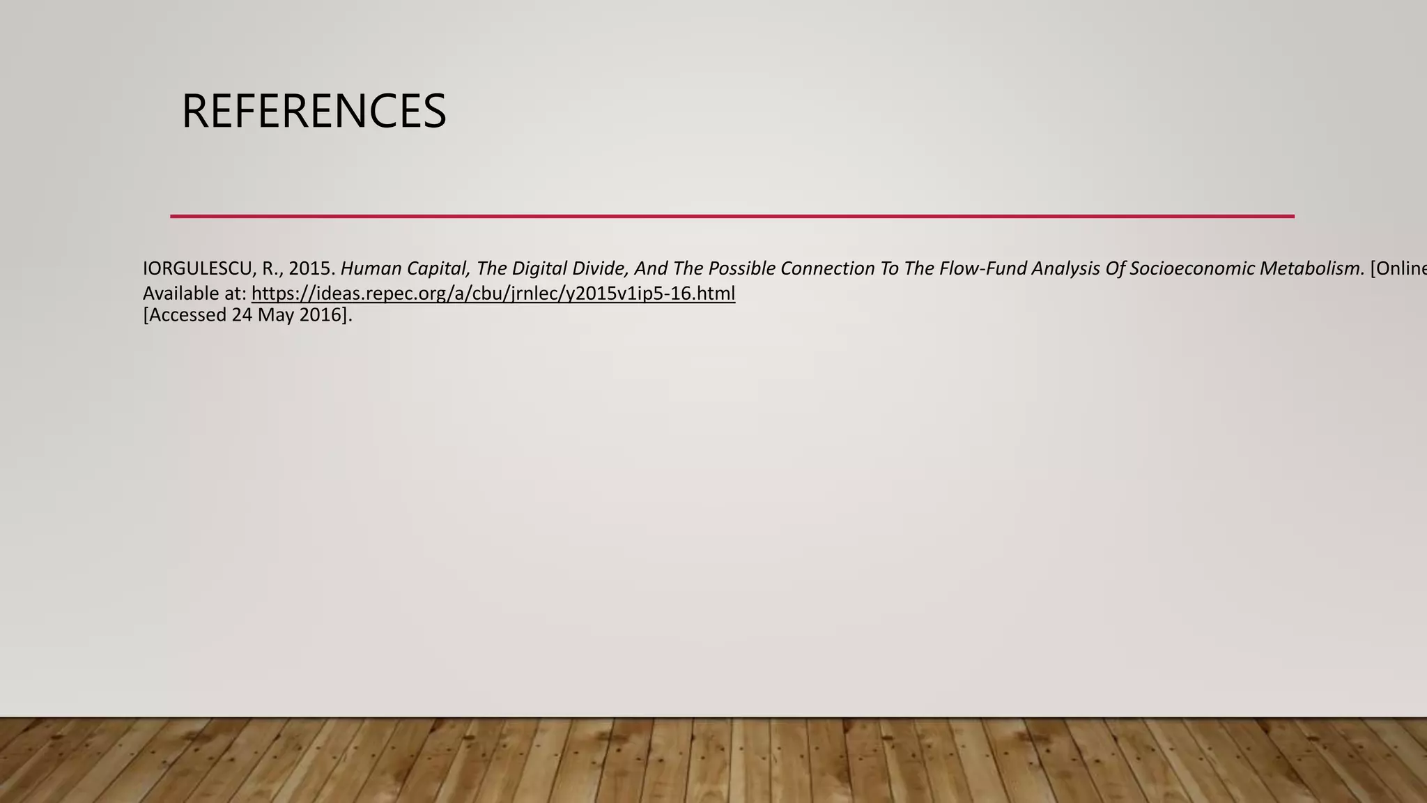REFERENCES
IORGULESCU, R., 2015. Human Capital, The Digital Divide, And The Possible Connection To The Flow-Fund Analysis Of Socioeconomic Metabolism. [Online
Available at: https://ideas.repec.org/a/cbu/jrnlec/y2015v1ip5-16.html
[Accessed 24 May 2016].
 
