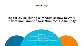 Digital Divide During a Pandemic: How to Work
Toward Inclusion for Your Nonprofit Community
Debra Ruh
Ruh Global IMPACT - CEO / Founder
05.18.2020
LaMondré Pough
Chief Sustainability Officer for Ruh Global IMPACT
 