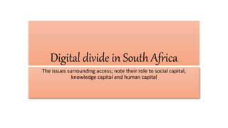 Digital divide in South Africa
The issues surrounding access; note their role to social capital,
knowledge capital and human capital
 