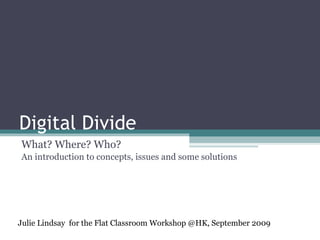 Digital Divide What? Where? Who? An introduction to concepts, issues and some solutions Julie Lindsay  for the Flat Classroom Workshop @HK, September 2009 