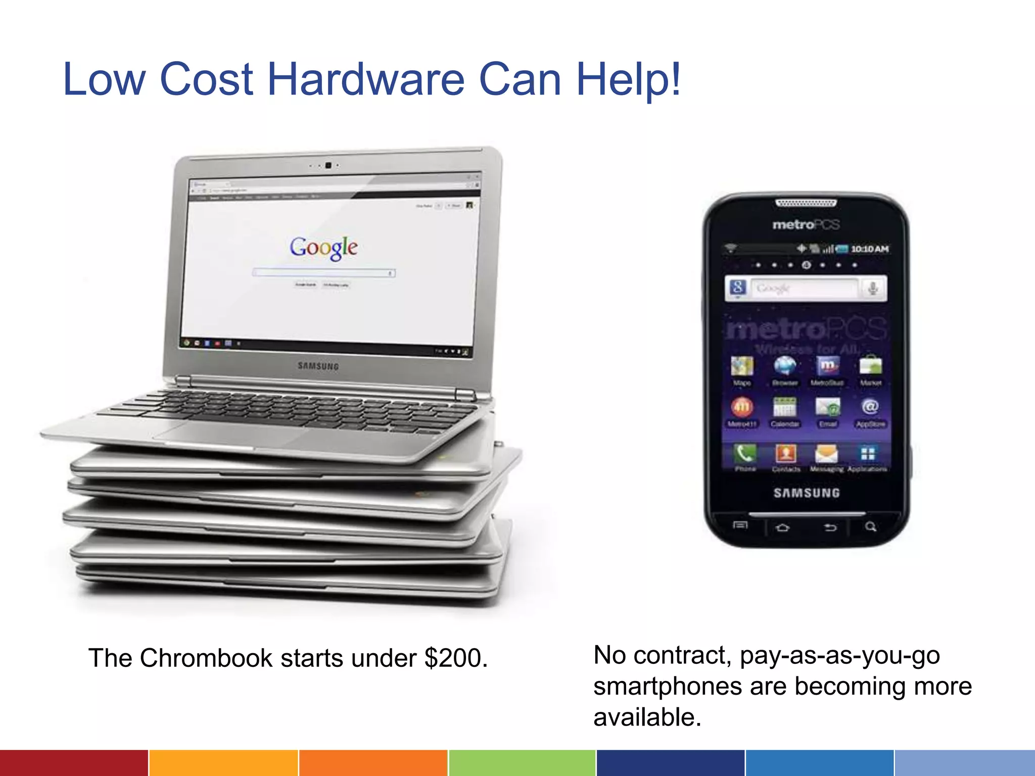 Low Cost Hardware Can Help!




 The Chrombook starts under $200.   No contract, pay-as-as-you-go
                                    smartphones are becoming more
                                    available.
 