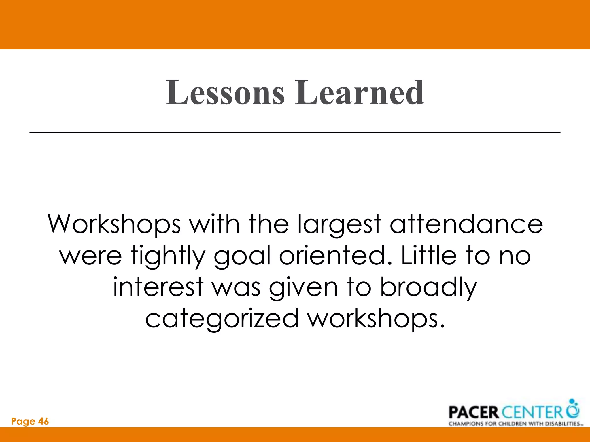 Lessons Learned


      Workshops with the largest attendance
      were tightly goal oriented. Little to no
          interest was given to broadly
             categorized workshops.


Page 46
 