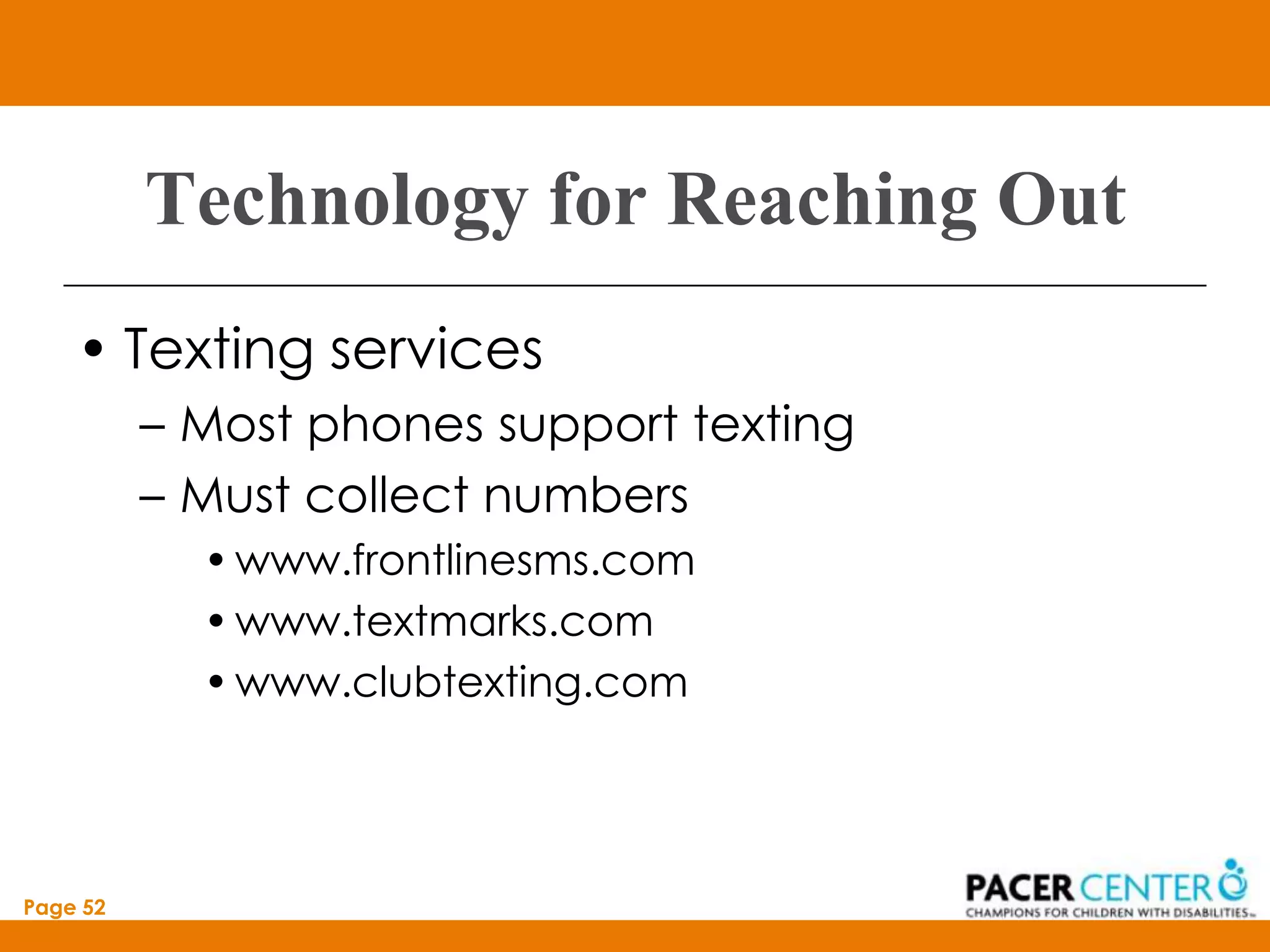 Technology for Reaching Out
    • Texting services
          – Most phones support texting
          – Must collect numbers
            • www.frontlinesms.com
            • www.textmarks.com
            • www.clubtexting.com




Page 52
 