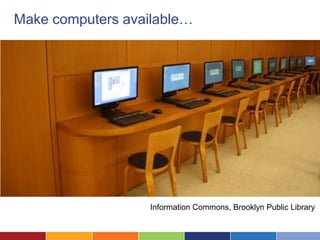 Make computers available…




                   Information Commons, Brooklyn Public Library
 