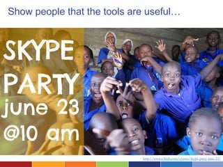 Show people that the tools are useful…




                             http://www.e3kids.com/events/skype-party-june-23/
 
