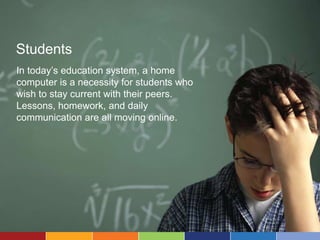 Students
In today’s education system, a home
computer is a necessity for students who
wish to stay current with their peers.
Lessons, homework, and daily
communication are all moving online.
 