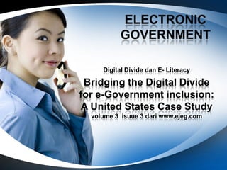 ELECTRONIC
          GOVERNMENT

     Digital Divide dan E- Literacy

 Bridging the Digital Divide
for e-Government inclusion:
A United States Case Study
  volume 3 isuue 3 dari www.ejeg.com
 