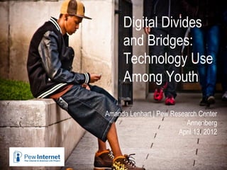 Digital Divides
     and Bridges:
     Technology Use
     Among Youth

Amanda Lenhart | Pew Research Center
                          Annenberg
                       April 13, 2012
 