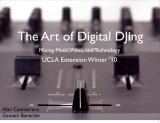 The Art of Digital DJing
               Mixing Music,Video, and Technology
                   UCLA Extension Winter ’10




Alan Cannistraro
Gautam Banerjee
                                                    1
 
