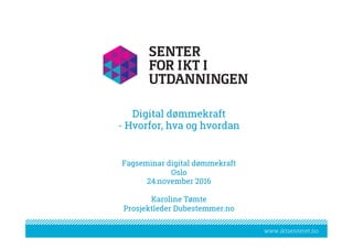 www.iktsenteret.nowww.iktsenteret.no
Digital dømmekraft
- Hvorfor, hva og hvordan
		
	
Fagseminar digital dømmekraft
Oslo
24.november 2016
Karoline Tømte
Prosjektleder Dubestemmer.no
 