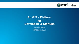 ArcGIS a Platform
for
Developers & Startups
Eamonn Doyle
CTO Esri Ireland
 