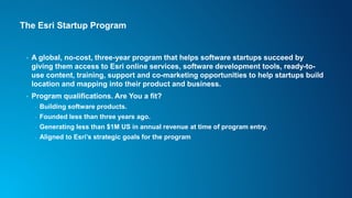 The Esri Startup Program
• 2019, 86 applied to the program, 32 have been accepted
• 2018, 261 applied to the program, 96 w...