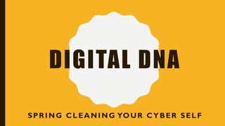 DIGITAL DNA
SPRING CLEANING YOUR CYBER SELF
 