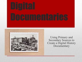 Digital
Documentaries
Using Primary and
Secondary Sources to
Create a Digital History
Documentary
 