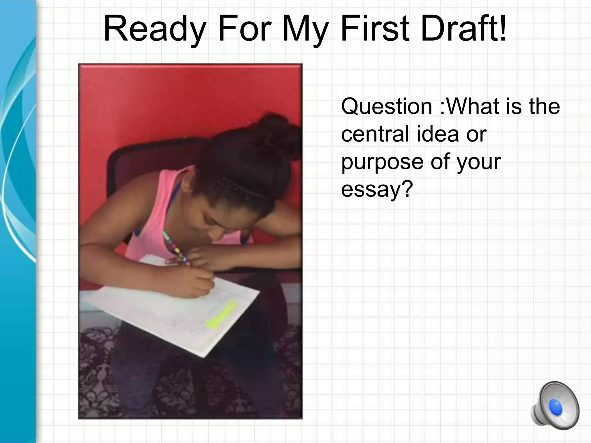 Ready For My First Draft!
Question :What is the
central idea or
purpose of your
essay?
 
