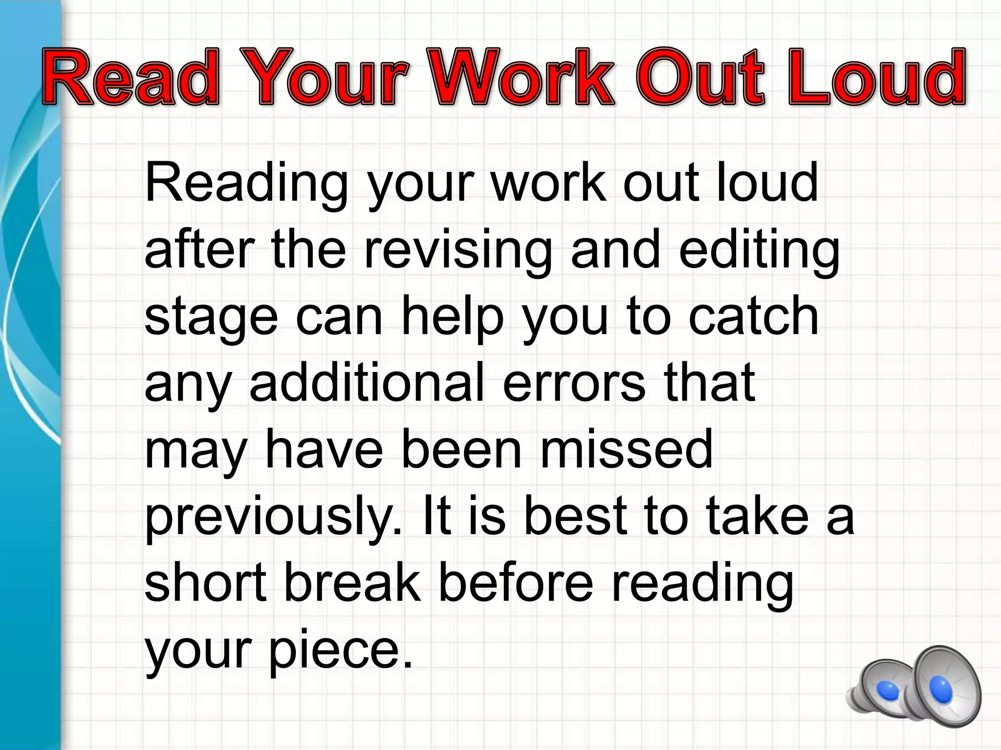 Reading your work out loud
after the revising and editing
stage can help you to catch
any additional errors that
may have been missed
previously. It is best to take a
short break before reading
your piece.
 