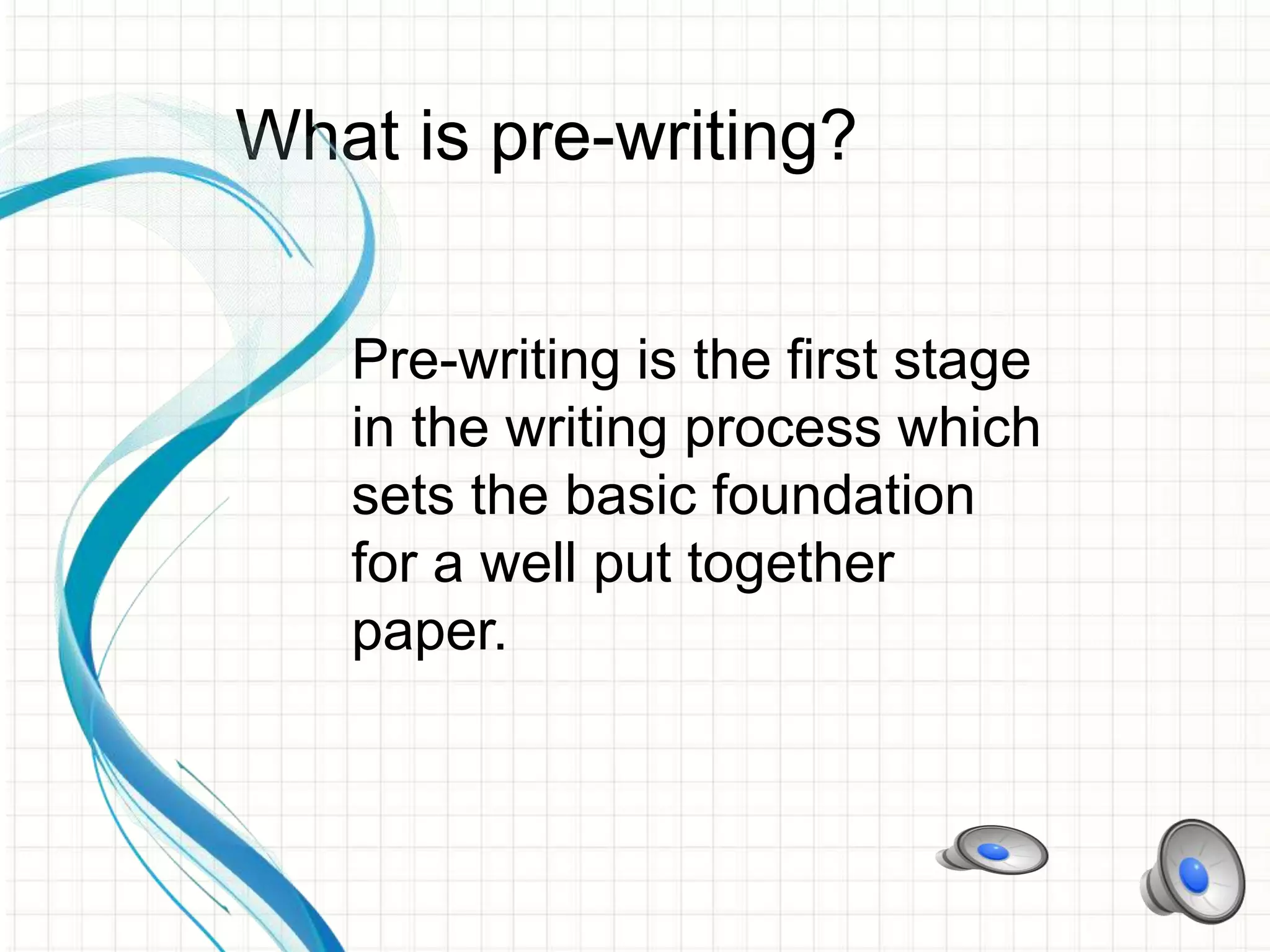 What is pre-writing?
Pre-writing is the first stage
in the writing process which
sets the basic foundation
for a well put together
paper.
 
