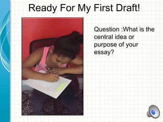 Ready For My First Draft!
Question :What is the
central idea or
purpose of your
essay?
 