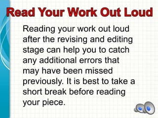 Reading your work out loud
after the revising and editing
stage can help you to catch
any additional errors that
may have been missed
previously. It is best to take a
short break before reading
your piece.
 