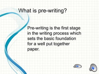 What is pre-writing?
Pre-writing is the first stage
in the writing process which
sets the basic foundation
for a well put together
paper.
 