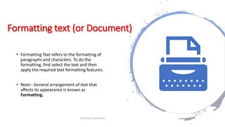 Formatting text (or Document)
• Formatting Text refers to the formatting of
paragraphs and characters. To do the
formatting, first select the text and then
apply the required text formatting features.
• Note:- General arrangement of text that
affects its appearance is known as
Formatting.
By-Amresh Tiwari(SGEI)
 