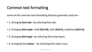 Common text formatting
Some of the common text formatting features generally used are--
• 1. Changing font size– by selecting font size.
• 2. Changing font style– bold (Ctrl+B), italic (Ctrl+I), underline (Ctrl+U)
• 3. Changing font type– by selecting font drop down.
• 4. Changing font colour – by selecting font colour icon.
By-Amresh Tiwari(SGEI)
 