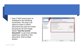 • Step 3: Mail wizard open as
displayed in the following
screenshot. This step is all
about to select in which
document you want to initiate
the process of mail merge.
Select “Use the current
document” as you have already
typed your contents in the
document. Click on Next
button.
By-Amresh Tiwari(SGEI)
 