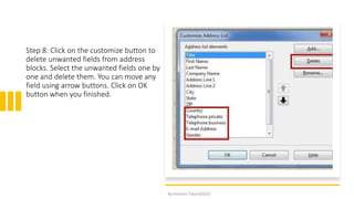 Step 8: Click on the customize button to
delete unwanted fields from address
blocks. Select the unwanted fields one by
one and delete them. You can move any
field using arrow buttons. Click on OK
button when you finished.
By-Amresh Tiwari(SGEI)
 