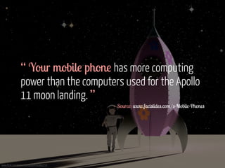 “ Your mobile phone has more computing 
power than the computers used for the Apollo 
11 moon landing. ” 
www.flickr.com/photos/patdavid/9391602153 
- Source: www.factslides.com/s-Mobile-Phones 
 