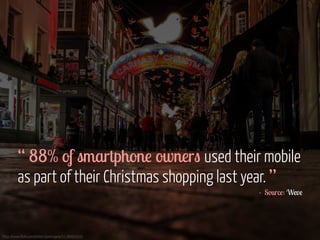 ! 
! 
! 
! 
! 
“ 88% of smartphone owners used their mobile 
as part of their Christmas shopping last year. ” 
https://www.flickr.com/photos/pavlinajane/11389693545 
- Source: Weve 
 