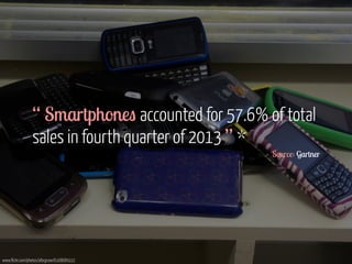 “ Smartphones accounted for 57.6% of total 
sales in fourth quarter of 2013 ” * 
- Source: Gartner 
www.flickr.com/photos/aforgrave/6168689222 
 