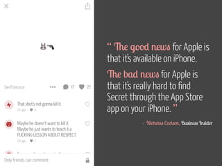 “ The good news for Apple is 
that it's available on iPhone. 
The bad news for Apple is 
that it's really hard to find 
Secret through the App Store 
app on your iPhone. ” 
! 
- Nicholas Carlson, Business Insider 
 