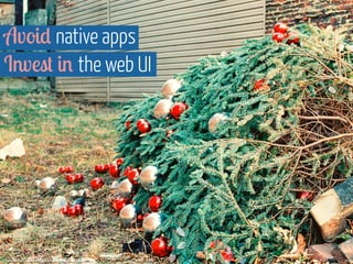 Avoid native apps 
Invest in the web UI 
https://www.flickr.com/photos/michaelgoodin/3315541855 
 