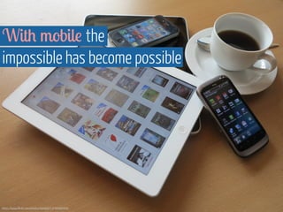 With mobile the 
impossible has become possible 
https://www.flickr.com/photos/fotobib/13759982694 
 
