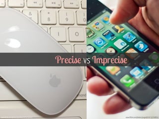 Precise vs Imprecise 
www.flickr.com/photos/ljrmike/7675757042 www.flickr.com/photos/jorgeq82/4732700819 
 