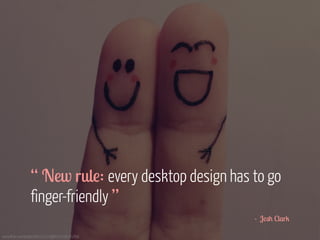 ! 
! 
! 
! 
“ New rule: every desktop design has to go 
finger-friendly ” 
www.flickr.com/photos/66327170@N07/7296381856 
- Josh Clark 
 