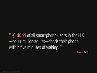 ! 
! 
“ A third of all smartphone users in the U.K. 
—or 11 million adults—check their phone 
within five minutes of waking. ” 
www.flickr.com/photos/exlibris/2552107635 
- Source: WSJ 
 