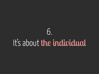6. 
It’s about the individual 
 