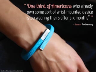 “ One third of Americans who already 
own some sort of wrist-mounted device 
stop wearing theirs after six months” ” 
- Source: FastCompany 
https://www.flickr.com/photos/djkeino/8667722768 
 