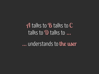A talks to B talks to C 
talks to D talks to … 
… understands to the user 
 