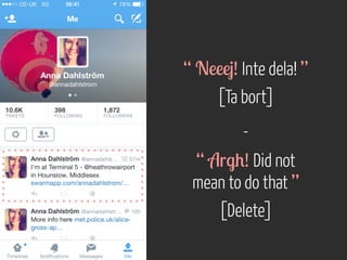“ Neeej! Inte dela! ” 
[Ta bort] 
- 
“ Argh! Did not 
mean to do that ” 
[Delete] 
 