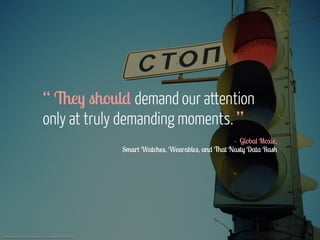 “ They should demand our attention 
only at truly demanding moments. ” 
https://www.flickr.com/photos/pure9/2603089643 
- Global Moxie, 
Smart Watches, Wearables, and That Nasty Data Rash 
 