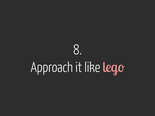 8. 
Approach it like lego 
 