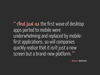 “ And just as the first wave of desktop 
apps ported to mobile were 
underwhelming and replaced by mobile-first 
applications, so will companies 
quickly realize that it isn’t just a new 
screen but a brand-new platform. ” 
- Source: Techcrunch 
 