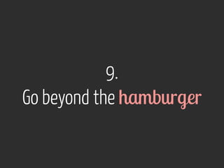 9. 
Go beyond the hamburger 
 