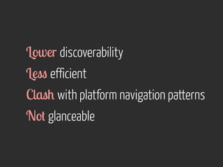 Lower discoverability 
Less efficient 
Clash with platform navigation patterns 
Not glanceable 
 